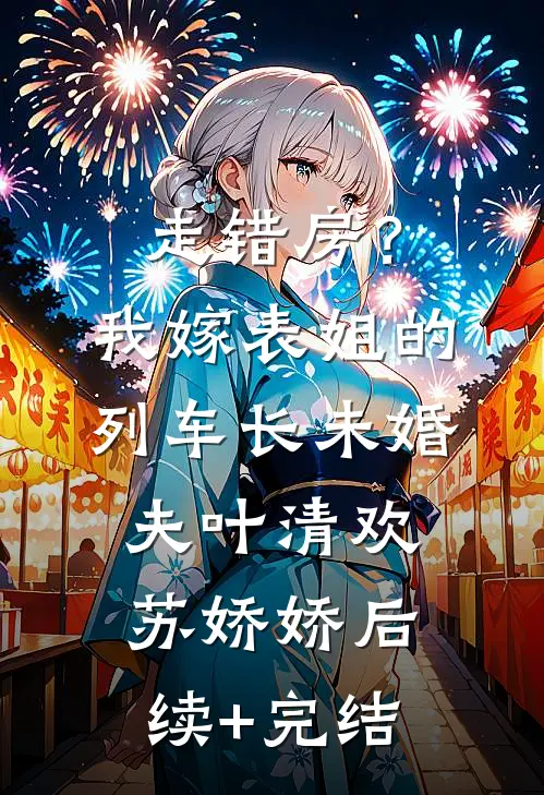 走错房？我嫁表姐的列车长未婚夫叶清欢苏娇娇后续+完结