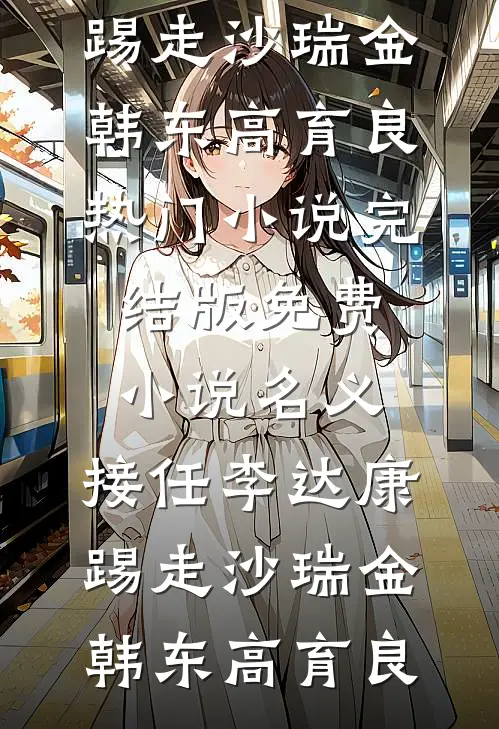 名义：接任李达康，踢走沙瑞金(韩东高育良)热门小说_完结版免费小说名义：接任李达康，踢走沙瑞金(韩东高育良)