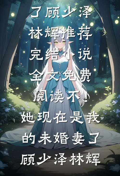 不！她现在是我的未婚妻了顾少泽林辉推荐完结小说_全文免费阅读不！她现在是我的未婚妻了(顾少泽林辉)