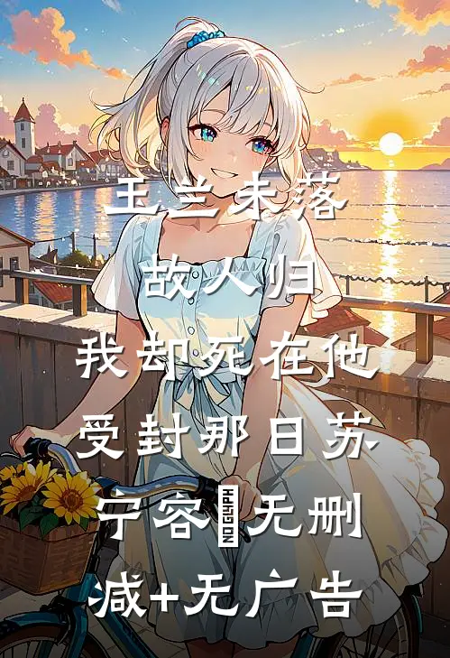 玉兰未落故人归，我却死在他受封那日苏宁容璟无删减+无广告