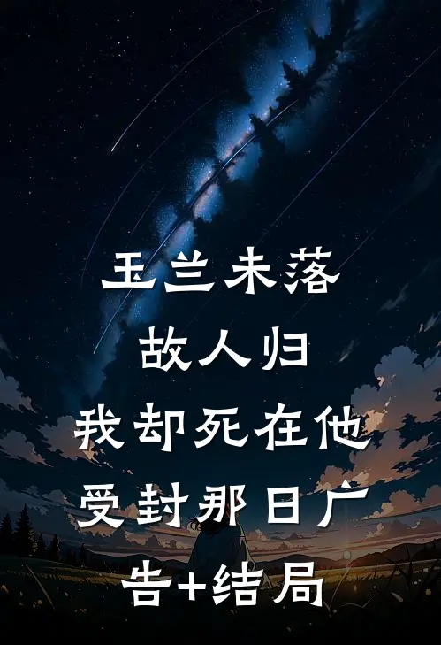 玉兰未落故人归，我却死在他受封那日广告+结局