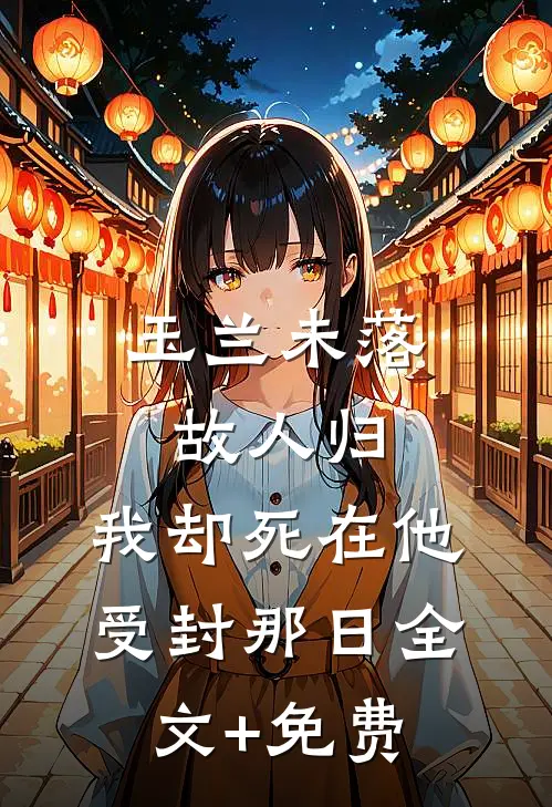 玉兰未落故人归，我却死在他受封那日全文+免费