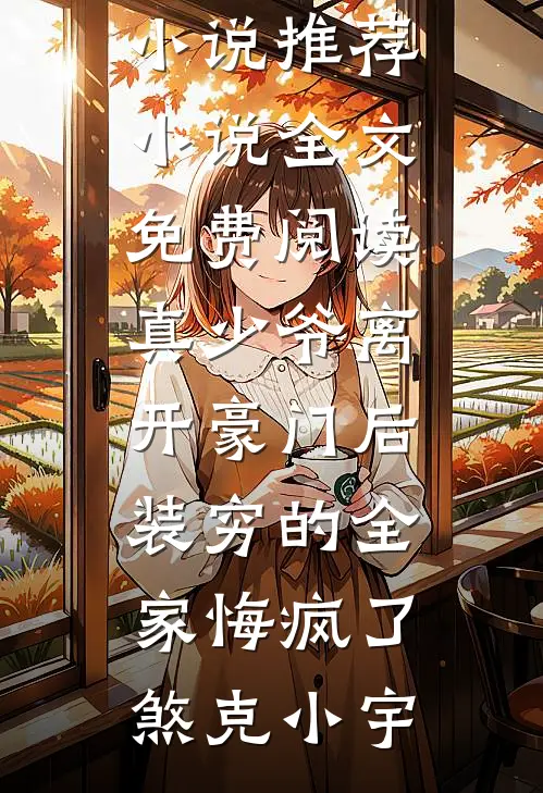 真少爷离开豪门后，装穷的全家悔疯了煞克小宇已完结小说推荐_小说全文免费阅读真少爷离开豪门后，装穷的全家悔疯了(煞克小宇)