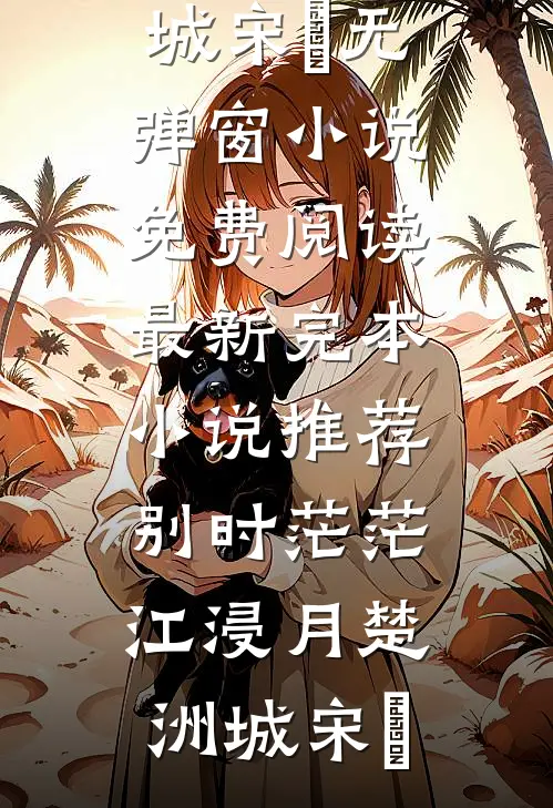 别时茫茫江浸月(楚洲城宋玥)无弹窗小说免费阅读_最新完本小说推荐别时茫茫江浸月(楚洲城宋玥)