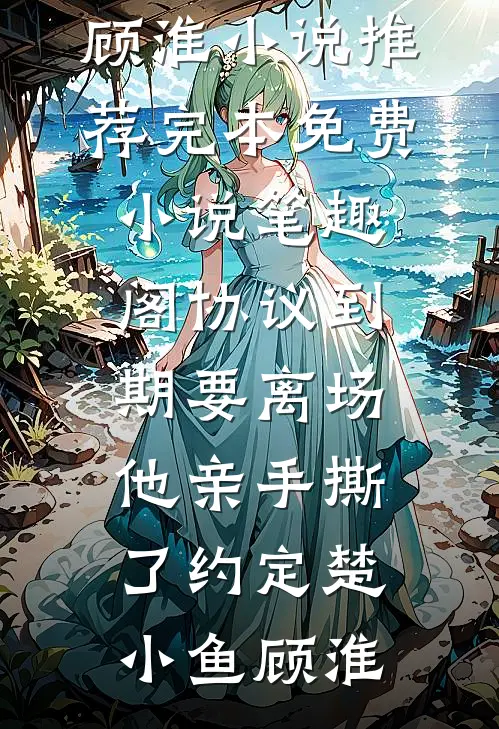 协议到期要离场，他亲手撕了约定楚小鱼顾淮小说推荐完本_免费小说笔趣阁协议到期要离场，他亲手撕了约定(楚小鱼顾淮)