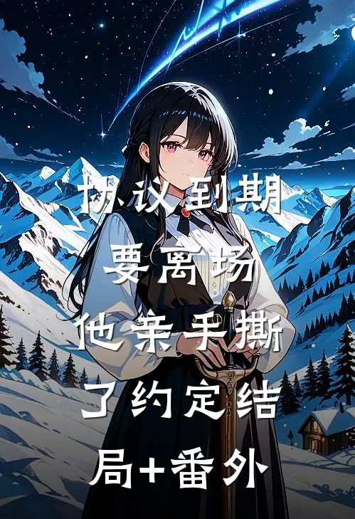 协议到期要离场，他亲手撕了约定结局+番外