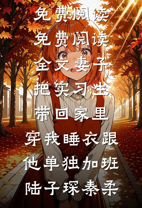 妻子把实习生带回家里，穿我睡衣跟他单独加班陆子琛秦柔无弹窗小说免费阅读_免费阅读全文妻子把实习生带回家里，穿我睡衣跟他单独加班陆子琛秦柔