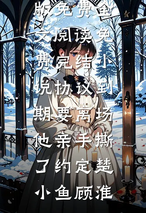 协议到期要离场，他亲手撕了约定(楚小鱼顾淮)完整版免费全文阅读_免费完结小说协议到期要离场，他亲手撕了约定(楚小鱼顾淮)