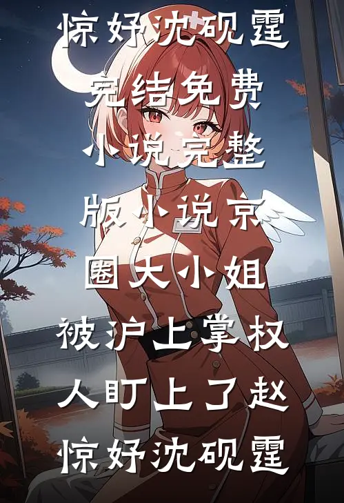 京圈大小姐，被沪上掌权人盯上了(赵惊妤沈砚霆)完结免费小说_完整版小说京圈大小姐，被沪上掌权人盯上了赵惊妤沈砚霆