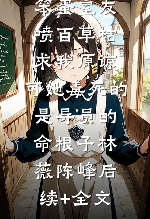 笨蛋室友喷百草枯求我原谅，可她毒死的是导员的命根子林薇陈峰后续+全文