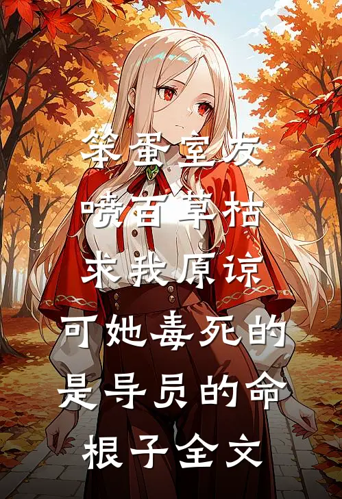 笨蛋室友喷百草枯求我原谅，可她毒死的是导员的命根子全文