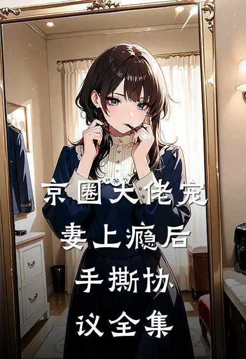 京圈大佬宠妻上瘾后，手撕协议全集