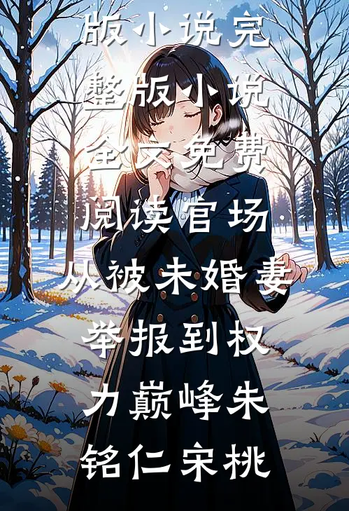 官场：从被未婚妻举报到权力巅峰朱铭仁宋桃免费阅读完整版小说_完整版小说全文免费阅读官场：从被未婚妻举报到权力巅峰(朱铭仁宋桃)