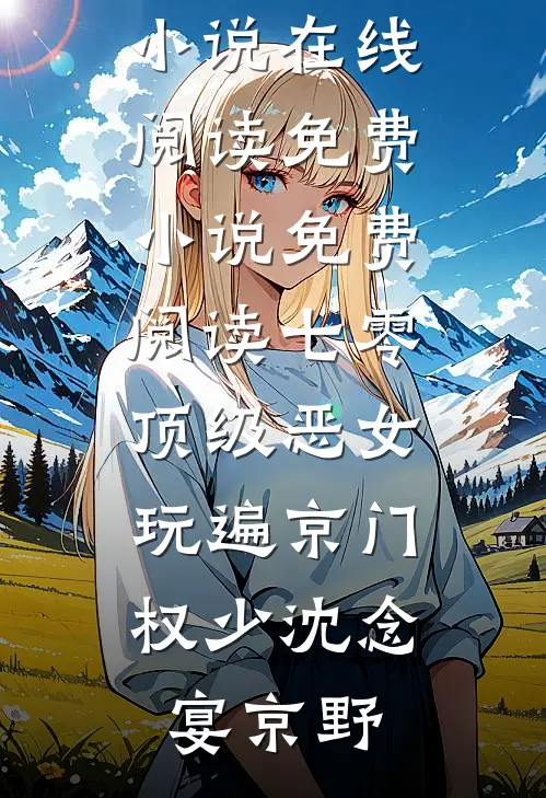 七零顶级恶女，玩遍京门权少(沈念宴京野)热门小说在线阅读_免费小说免费阅读七零顶级恶女，玩遍京门权少(沈念宴京野)