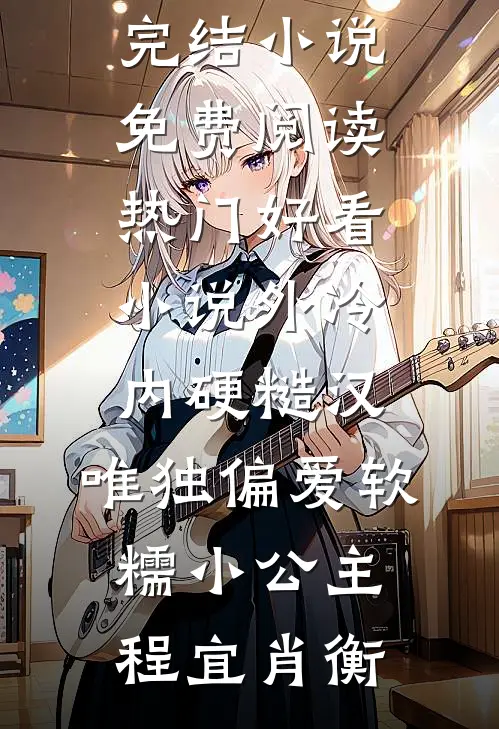 外冷内硬糙汉，唯独偏爱软糯小公主程宜肖衡完结小说免费阅读_热门好看小说外冷内硬糙汉，唯独偏爱软糯小公主(程宜肖衡)