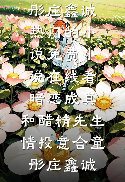 暗恋成真：和醋精先生情投意合(童彤庄鑫诚)热门的小说_免费小说在线看暗恋成真：和醋精先生情投意合童彤庄鑫诚