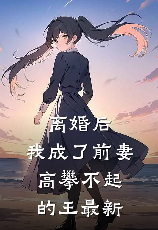 离婚后，我成了前妻高攀不起的王最新