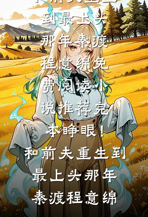 睁眼！和前夫重生到最上头那年秦渡程意绵免费阅读_小说推荐完本睁眼！和前夫重生到最上头那年(秦渡程意绵)