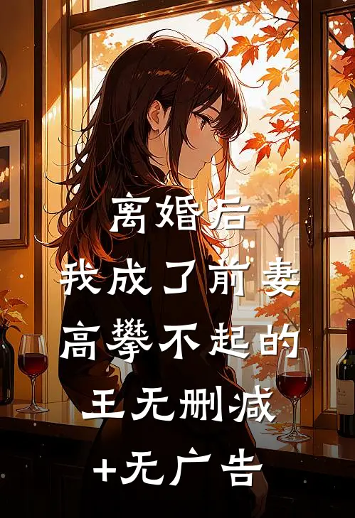 离婚后，我成了前妻高攀不起的王无删减+无广告