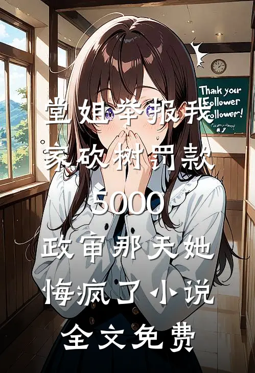 堂姐举报我家砍树罚款5000，政审那天她悔疯了小说全文免费