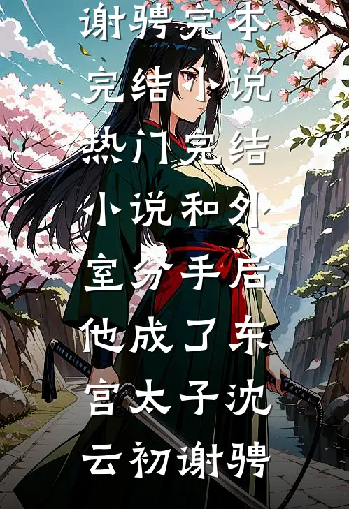 和外室分手后，他成了东宫太子(沈云初谢骋)完本完结小说_热门完结小说和外室分手后，他成了东宫太子(沈云初谢骋)