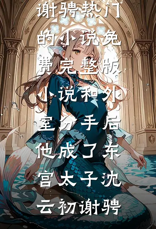 和外室分手后，他成了东宫太子沈云初谢骋热门的小说_免费完整版小说和外室分手后，他成了东宫太子沈云初谢骋