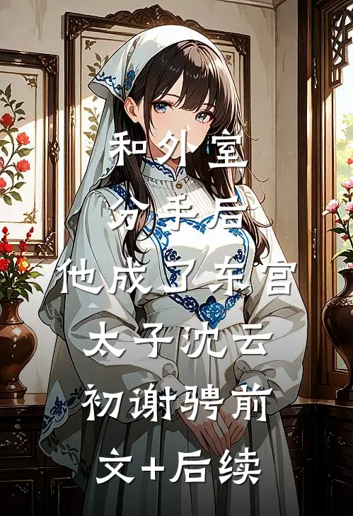 和外室分手后，他成了东宫太子沈云初谢骋前文+后续