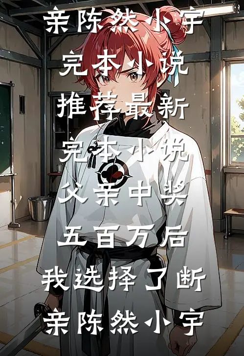 父亲中奖五百万后，我选择了断亲陈然小宇完本小说推荐_最新完本小说父亲中奖五百万后，我选择了断亲陈然小宇