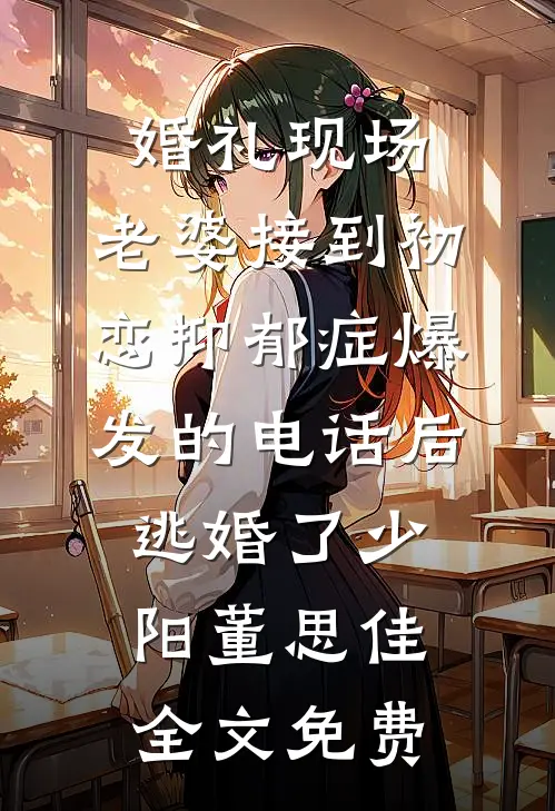 婚礼现场，老婆接到初恋抑郁症爆发的电话后逃婚了少阳董思佳全文免费