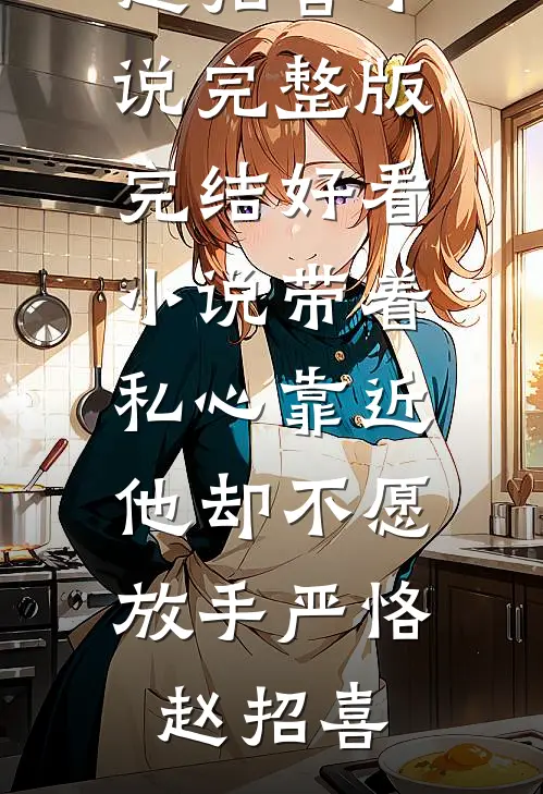 带着私心靠近，他却不愿放手(严恪赵招喜)小说完整版_完结好看小说带着私心靠近，他却不愿放手(严恪赵招喜)