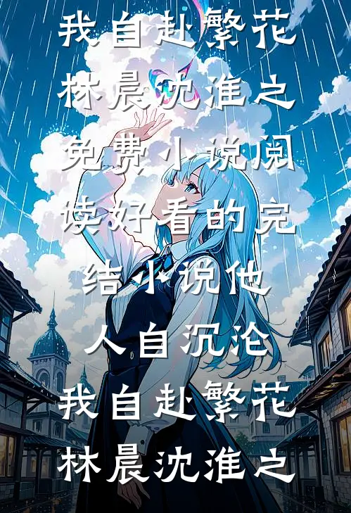 他人自沉沦，我自赴繁花(林晨沈淮之)免费小说阅读_好看的完结小说他人自沉沦，我自赴繁花(林晨沈淮之)