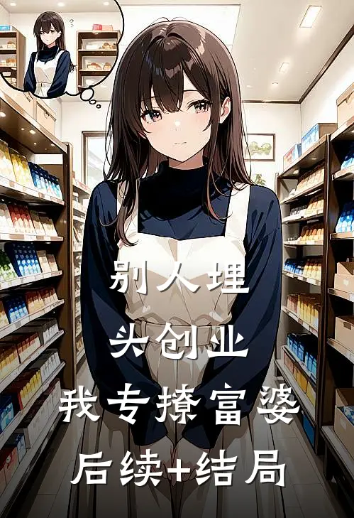 别人埋头创业，我专撩富婆后续+结局