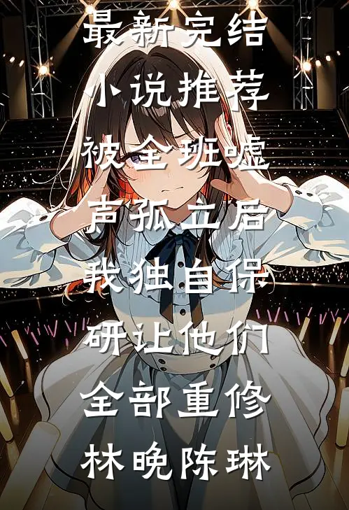 被全班“嘘”声孤立后，我独自保研让他们全部重修林晚陈琳完本小说阅读_最新完结小说推荐被全班“嘘”声孤立后，我独自保研让他们全部重修(林晚陈琳)