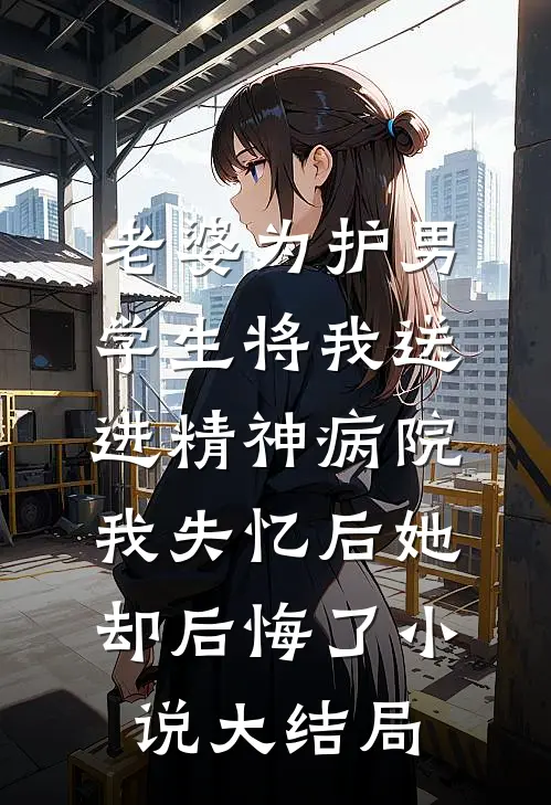 老婆为护男学生将我送进精神病院，我失忆后她却后悔了小说大结局