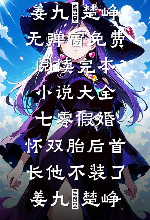 七零假婚：怀双胎后首长他不装了(姜九晞楚峥)无弹窗免费阅读_完本小说大全七零假婚：怀双胎后首长他不装了姜九晞楚峥