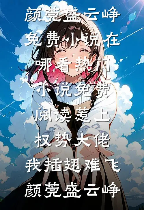 惹上权势大佬，我插翅难飞颜莞盛云峥免费小说在哪看_热门小说免费阅读惹上权势大佬，我插翅难飞颜莞盛云峥