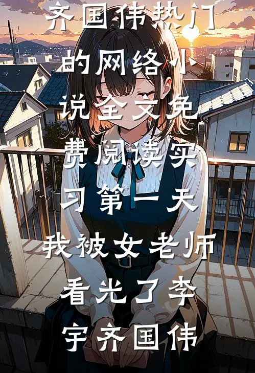 实习第一天，我被女老师看光了(李宇齐国伟)热门的网络小说_全文免费阅读实习第一天，我被女老师看光了(李宇齐国伟)