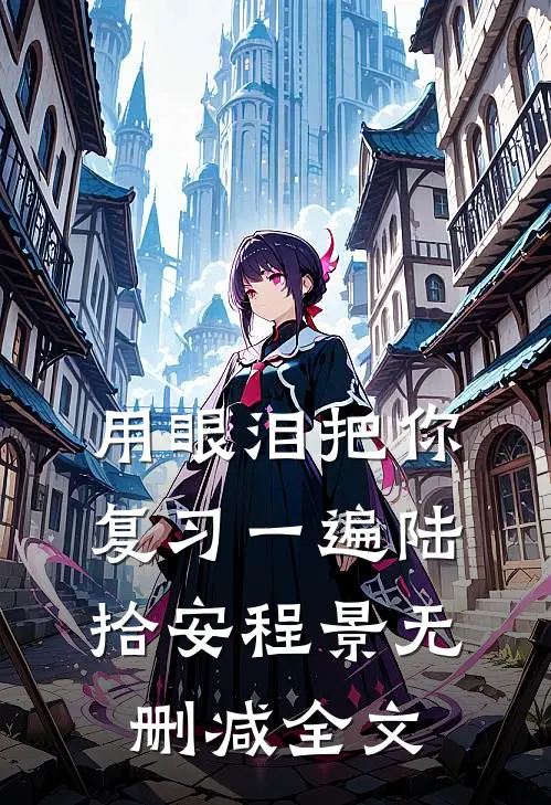 用眼泪把你复习一遍陆拾安程景无删减全文