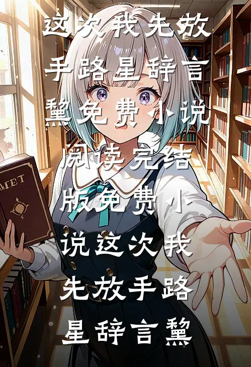 这次我先放手(路星辞言黧)免费小说阅读_完结版免费小说这次我先放手(路星辞言黧)