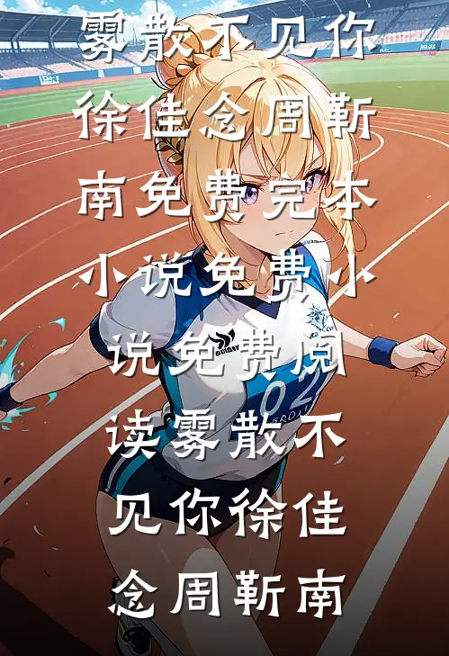 雾散不见你徐佳念周靳南免费完本小说_免费小说免费阅读雾散不见你徐佳念周靳南