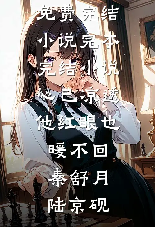 心已凉透，他红眼也暖不回(秦舒月陆京砚)全本免费完结小说_完本完结小说心已凉透，他红眼也暖不回秦舒月陆京砚
