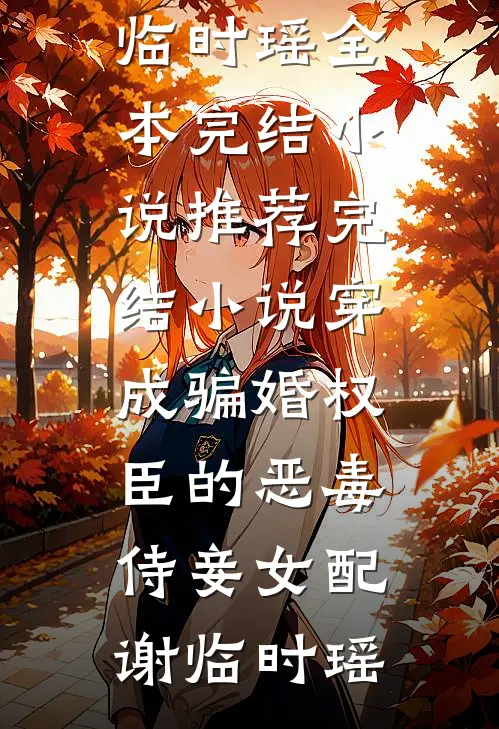 穿成骗婚权臣的恶毒侍妾女配谢临时瑶全本完结小说_推荐完结小说穿成骗婚权臣的恶毒侍妾女配(谢临时瑶)