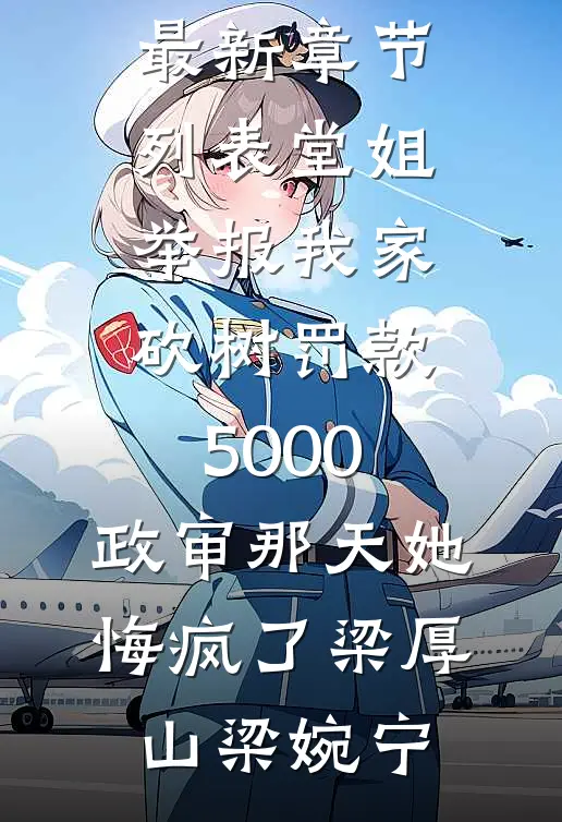堂姐举报我家砍树罚款5000，政审那天她悔疯了(梁厚山梁婉宁)最热门小说排行榜_最新章节列表堂姐举报我家砍树罚款5000，政审那天她悔疯了梁厚山梁婉宁