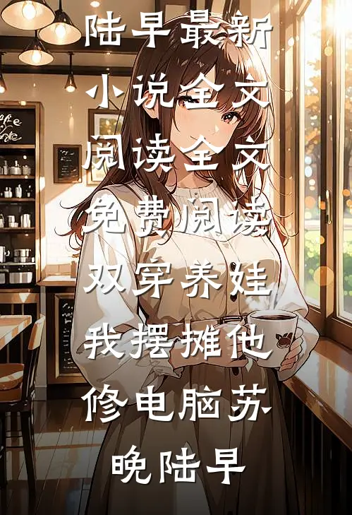双穿养娃，我摆摊他修电脑(苏晚陆早)最新小说全文阅读_全文免费阅读双穿养娃，我摆摊他修电脑(苏晚陆早)