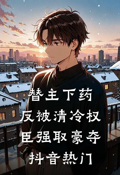 替主下药，反被清冷权臣强取豪夺抖音热门
