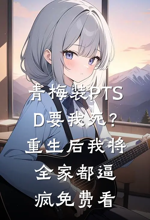 青梅装PTSD要我死？重生后我将全家都逼疯免费看