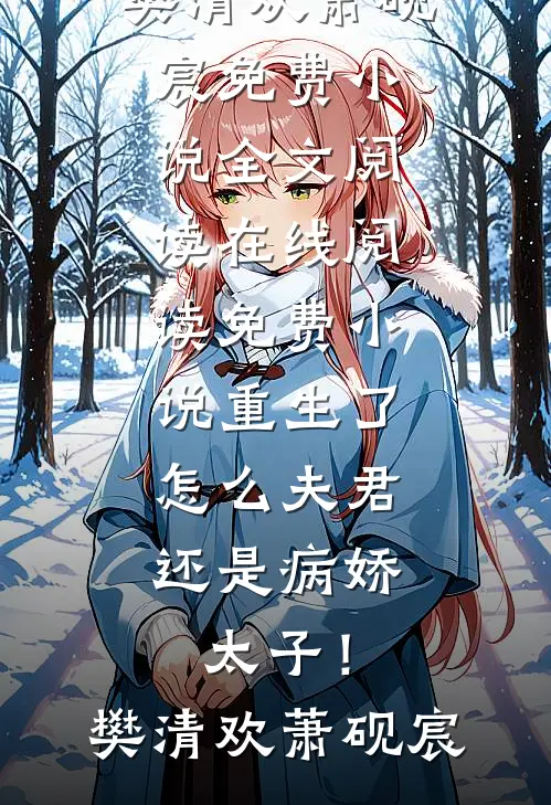 重生了，怎么夫君还是病娇太子！樊清欢萧砚宸免费小说全文阅读_在线阅读免费小说重生了，怎么夫君还是病娇太子！樊清欢萧砚宸