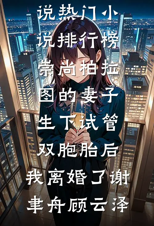 崇尚柏拉图的妻子生下试管双胞胎后，我离婚了(谢聿舟顾云泽)推荐完结小说_热门小说排行榜崇尚柏拉图的妻子生下试管双胞胎后，我离婚了(谢聿舟顾云泽)