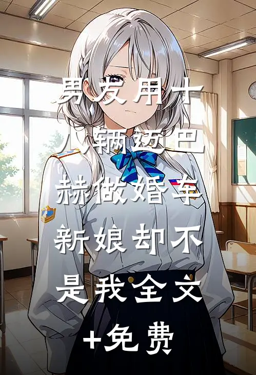 男友用十八辆迈巴赫做婚车，新娘却不是我全文+免费