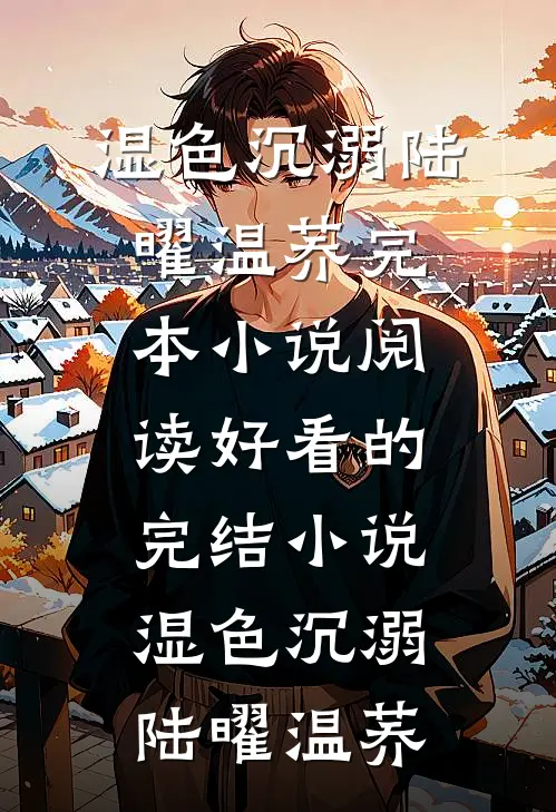 湿色沉溺(陆曜温荞)完本小说阅读_好看的完结小说湿色沉溺陆曜温荞